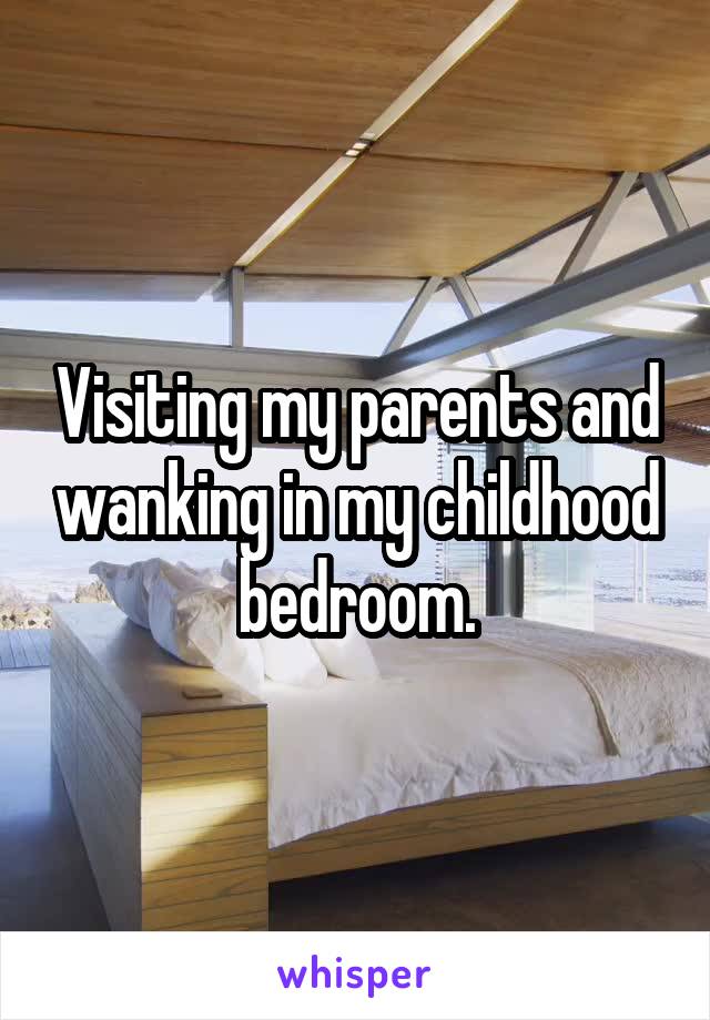 Visiting my parents and wanking in my childhood bedroom.