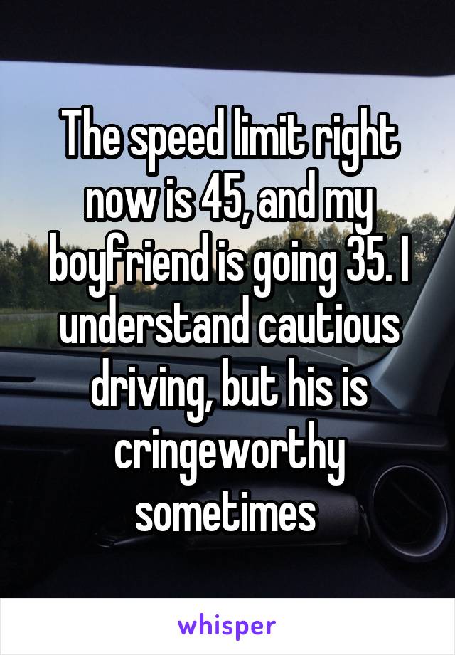 The speed limit right now is 45, and my boyfriend is going 35. I understand cautious driving, but his is cringeworthy sometimes 