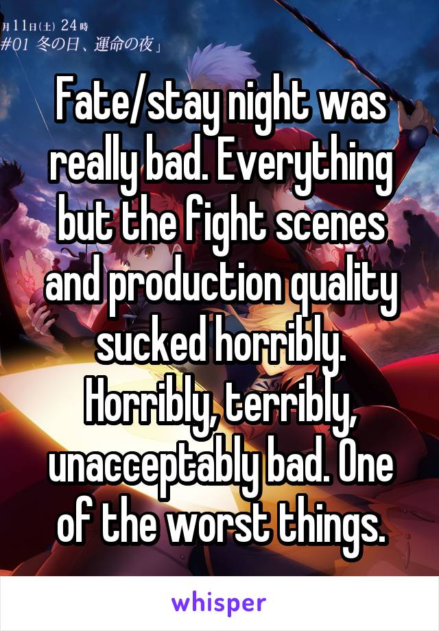 Fate/stay night was really bad. Everything but the fight scenes and production quality sucked horribly. Horribly, terribly, unacceptably bad. One of the worst things.