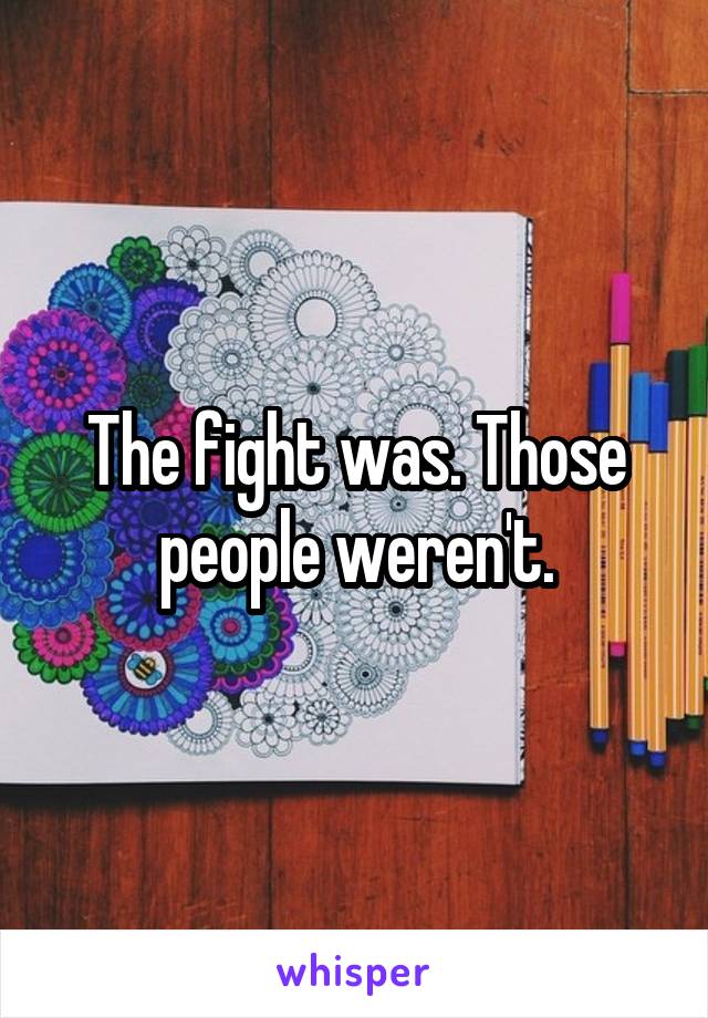 The fight was. Those people weren't.