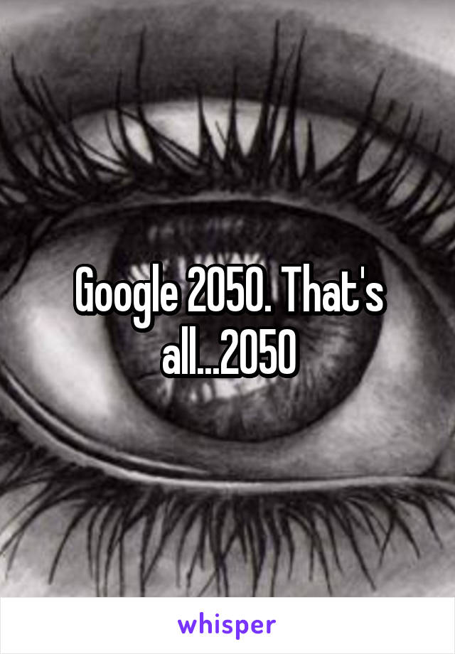 Google 2050. That's all...2050