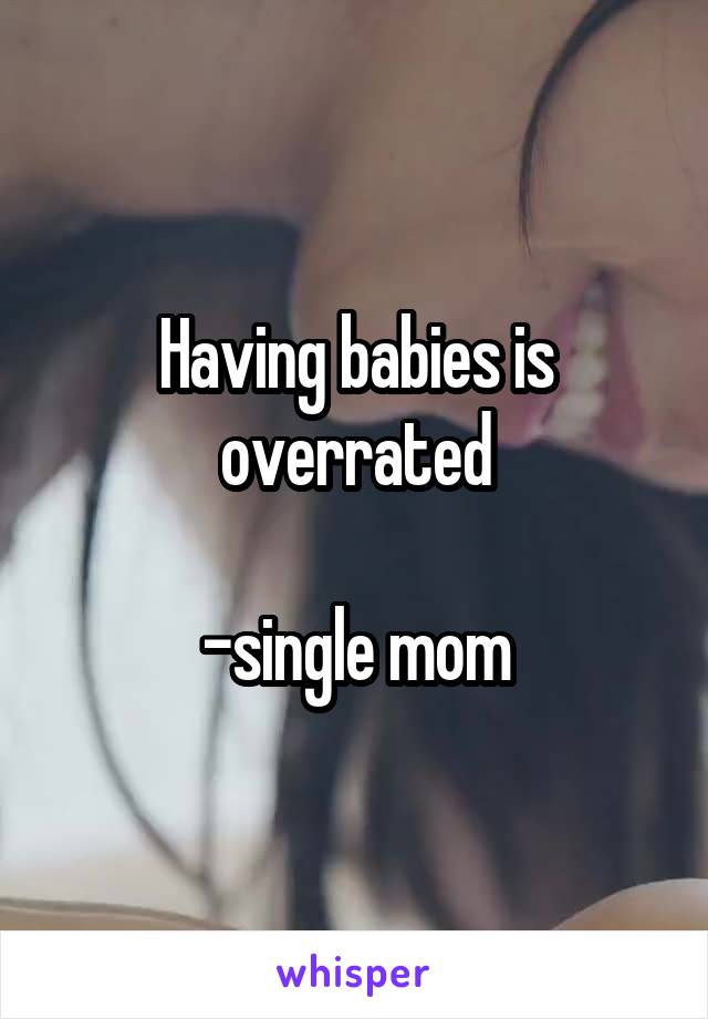 Having babies is overrated

-single mom
