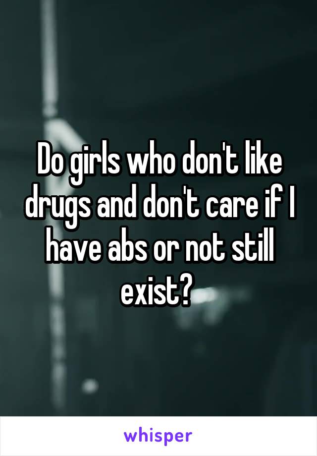 Do girls who don't like drugs and don't care if I have abs or not still exist? 