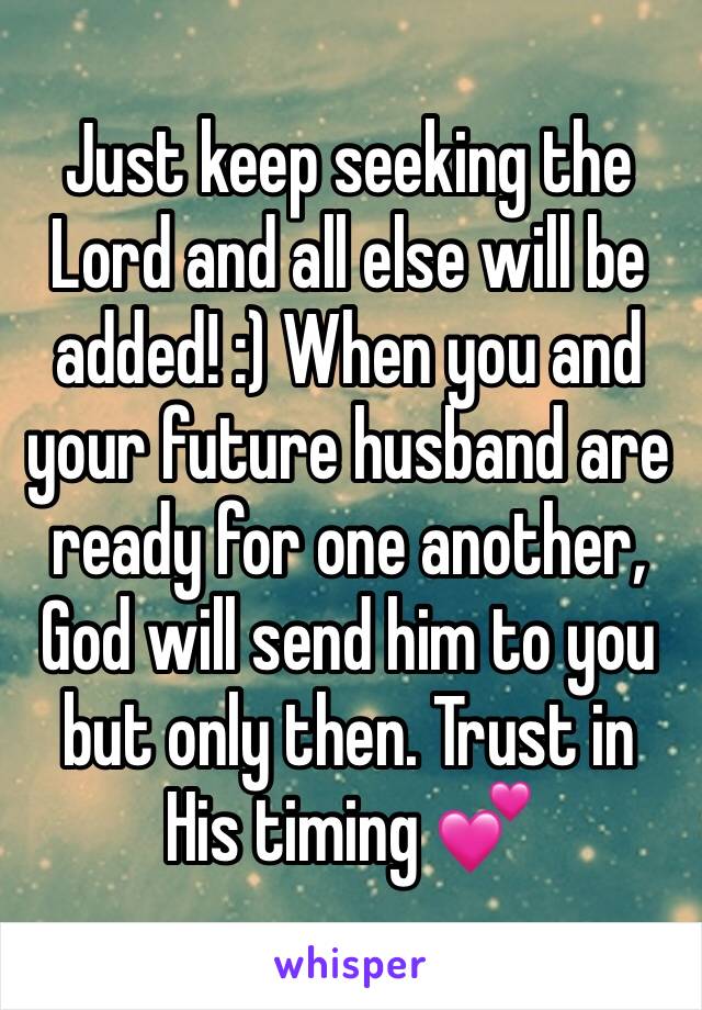 Just keep seeking the Lord and all else will be added! :) When you and your future husband are ready for one another, God will send him to you but only then. Trust in His timing 💕