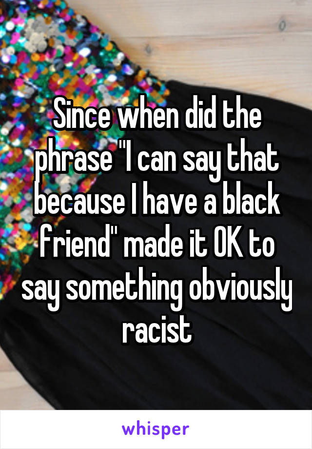 Since when did the phrase "I can say that because I have a black friend" made it OK to say something obviously racist