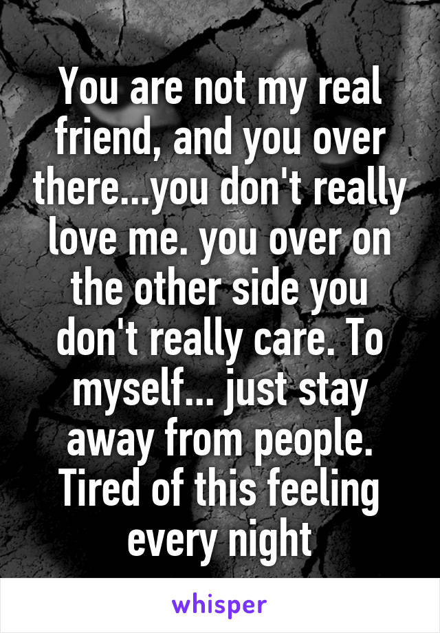You are not my real friend, and you over there...you don't really love me. you over on the other side you don't really care. To myself... just stay away from people. Tired of this feeling every night