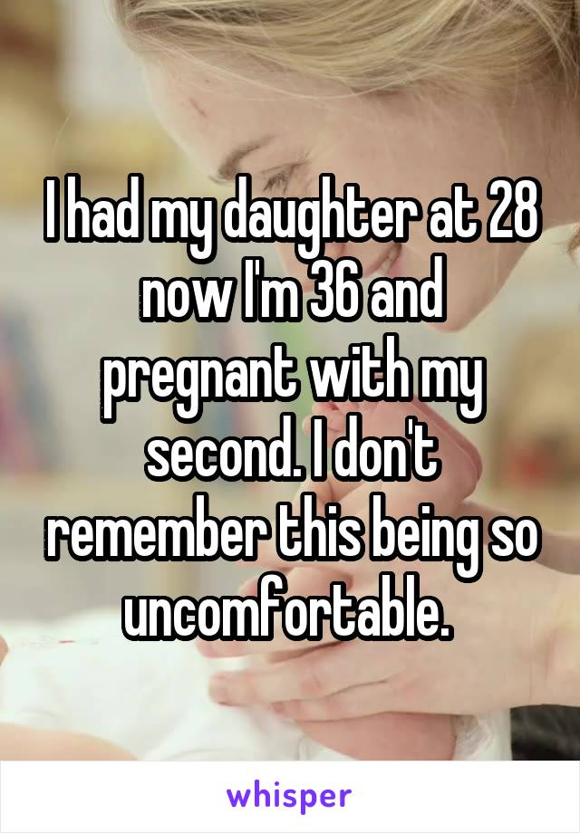 I had my daughter at 28 now I'm 36 and pregnant with my second. I don't remember this being so uncomfortable. 
