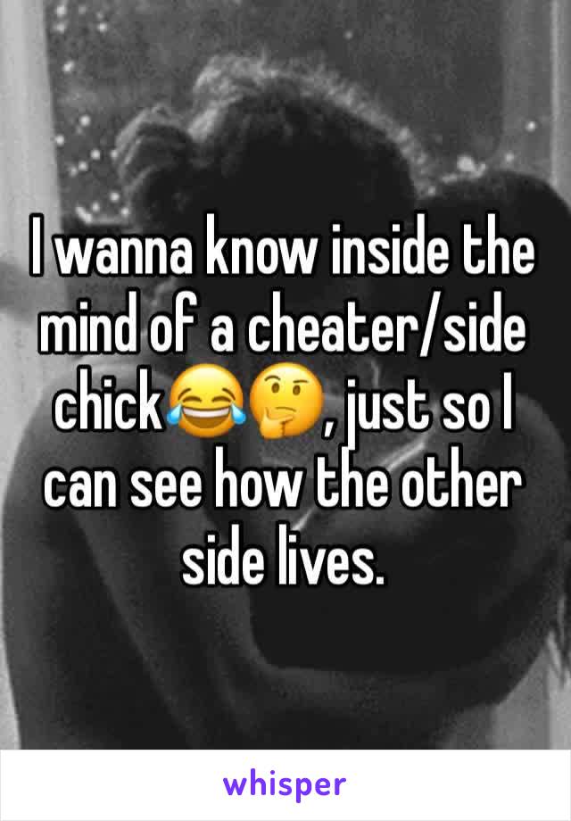 I wanna know inside the mind of a cheater/side chick😂🤔, just so I can see how the other side lives. 