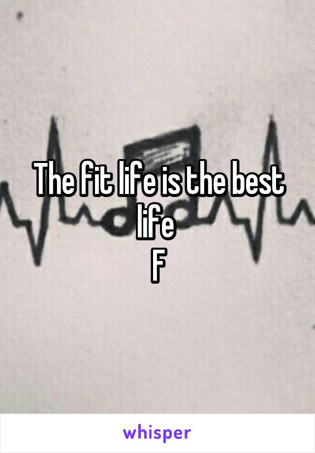 The fit life is the best life 
F