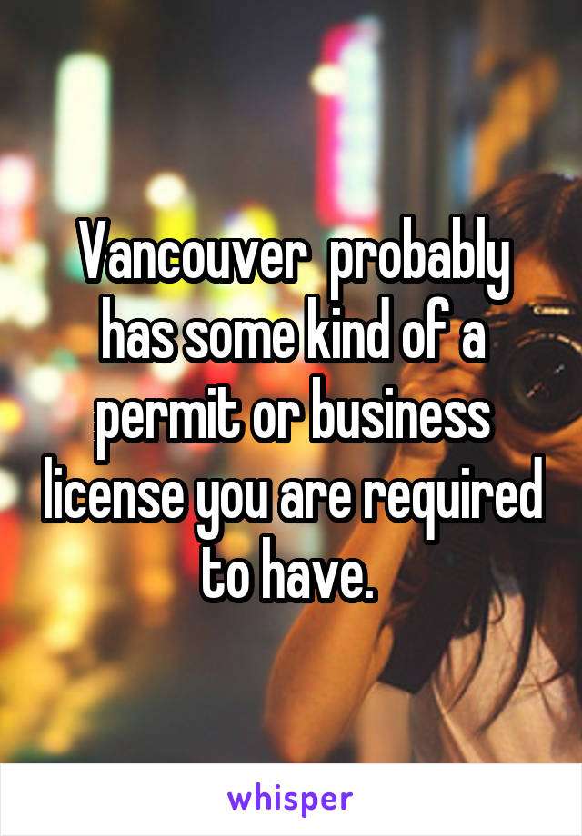 Vancouver  probably has some kind of a permit or business license you are required to have. 