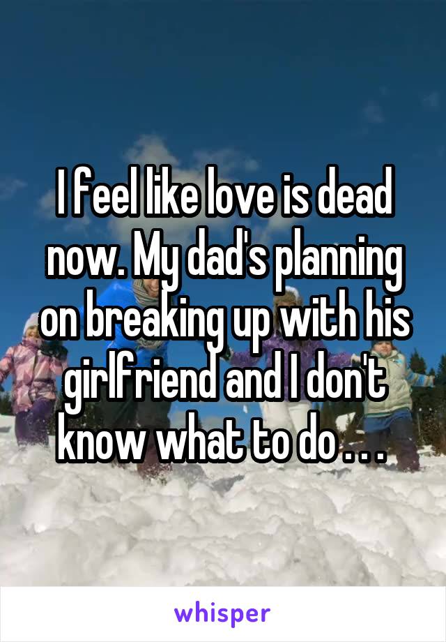 I feel like love is dead now. My dad's planning on breaking up with his girlfriend and I don't know what to do . . . 