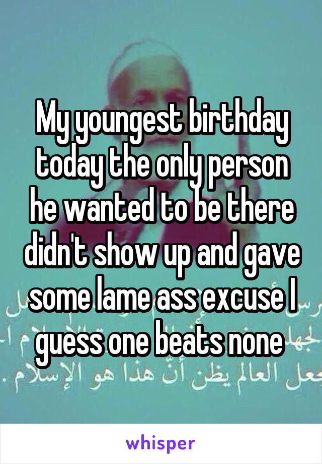 My youngest birthday today the only person he wanted to be there didn't show up and gave some lame ass excuse I guess one beats none 