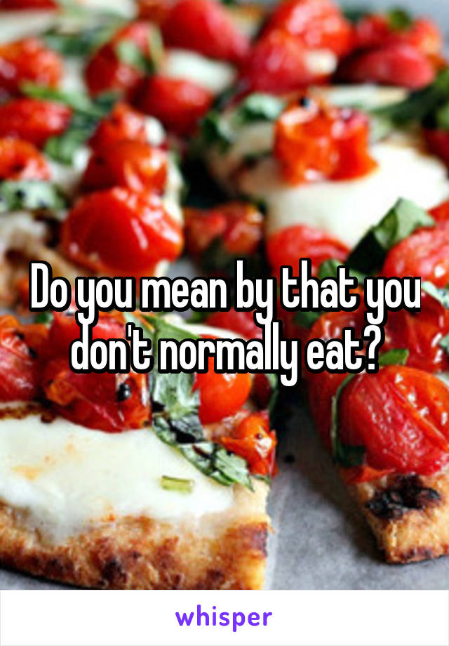 Do you mean by that you don't normally eat?