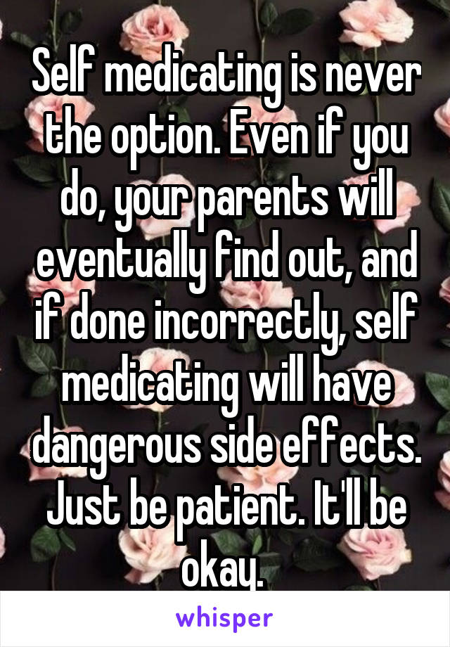 Self medicating is never the option. Even if you do, your parents will eventually find out, and if done incorrectly, self medicating will have dangerous side effects. Just be patient. It'll be okay. 