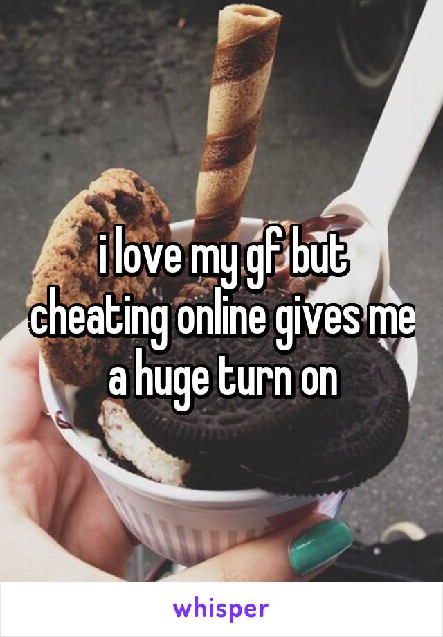 i love my gf but cheating online gives me a huge turn on