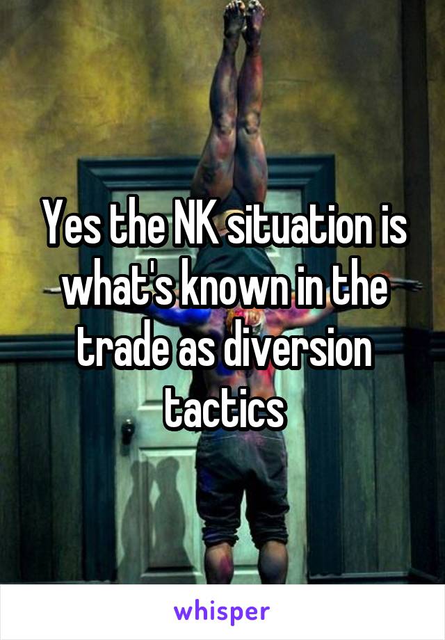 Yes the NK situation is what's known in the trade as diversion tactics