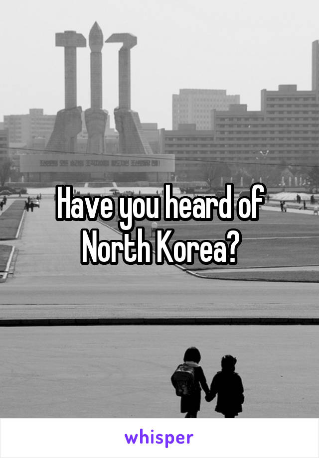 Have you heard of North Korea?