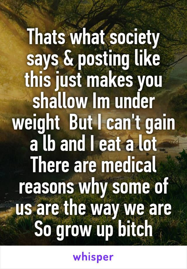 Thats what society says & posting like this just makes you shallow Im under weight  But I can't gain a lb and I eat a lot There are medical reasons why some of us are the way we are So grow up bitch