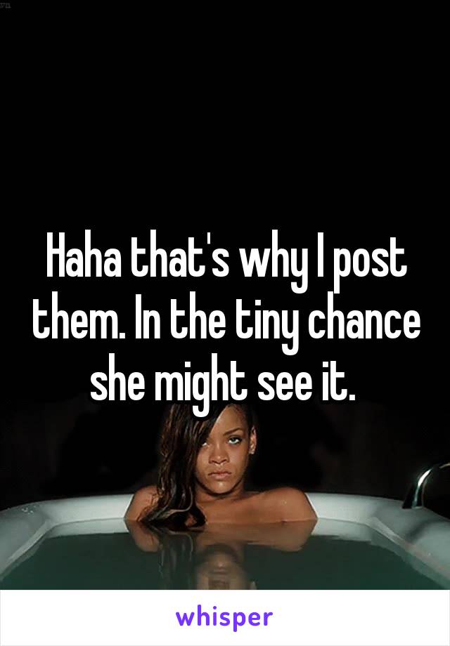 Haha that's why I post them. In the tiny chance she might see it. 