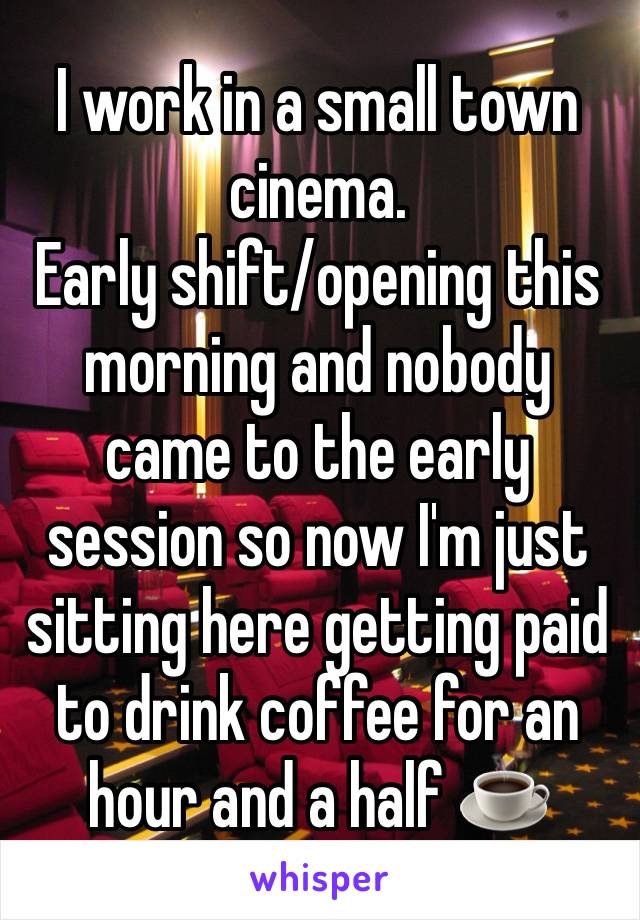 I work in a small town cinema.
Early shift/opening this morning and nobody came to the early session so now I'm just sitting here getting paid to drink coffee for an hour and a half ☕️ 