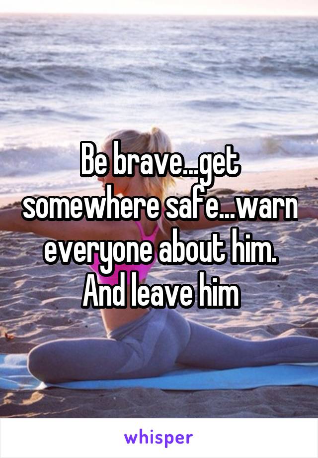 Be brave...get somewhere safe...warn everyone about him. And leave him
