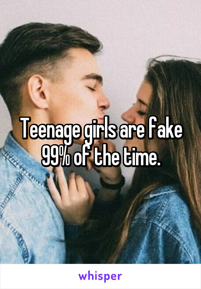 Teenage girls are fake 99% of the time.