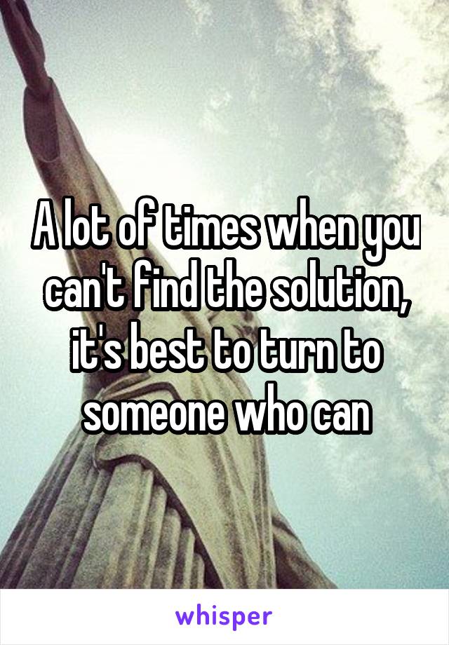 A lot of times when you can't find the solution, it's best to turn to someone who can