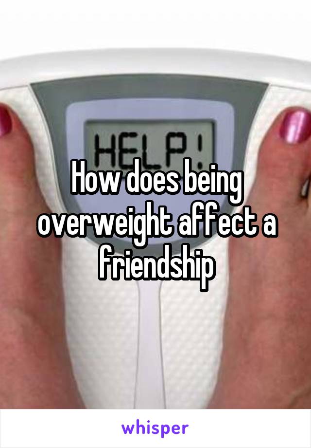 How does being overweight affect a friendship