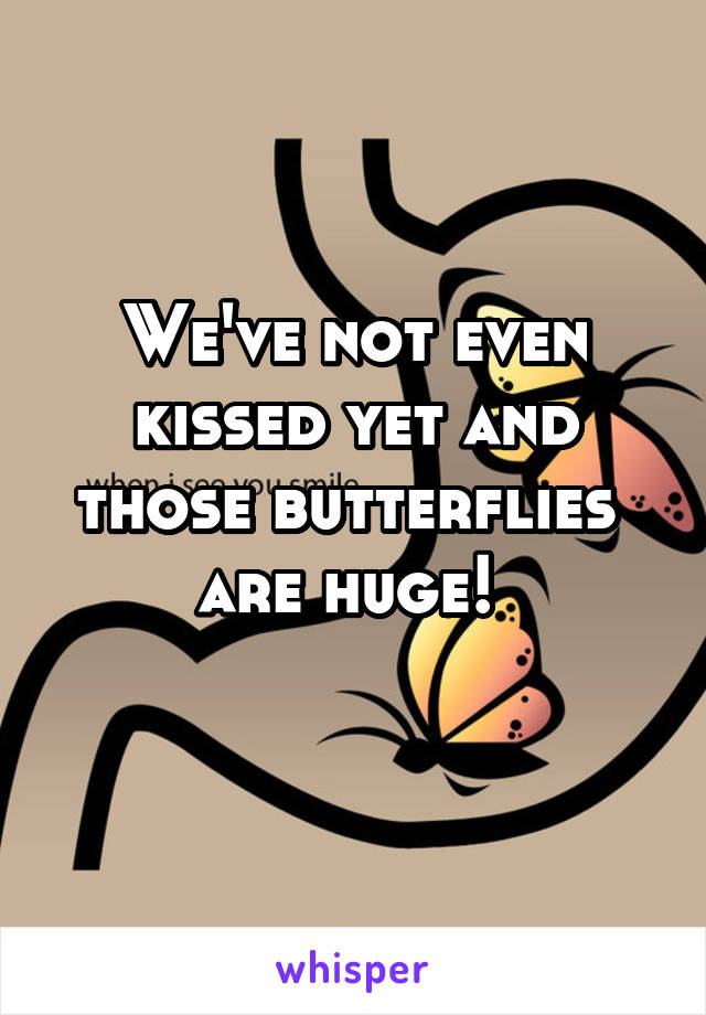 We've not even kissed yet and those butterflies  are huge! 
