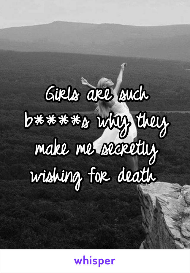 Girls are such b****s why they make me secretly wishing for death 