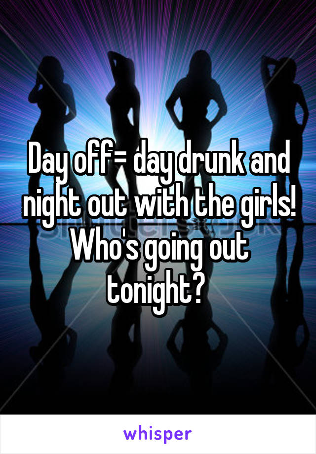 Day off= day drunk and night out with the girls! Who's going out tonight? 