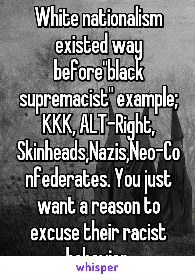 White nationalism existed way before"black supremacist" example; KKK, ALT-Right, Skinheads,Nazis,Neo-Confederates. You just want a reason to excuse their racist behavior.