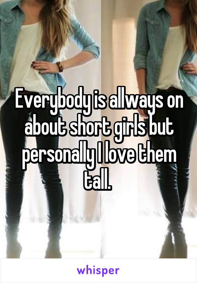Everybody is allways on about short girls but personally I love them tall. 