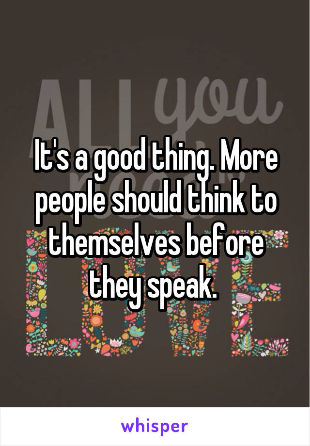 It's a good thing. More people should think to themselves before they speak. 