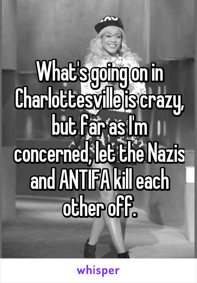 What's going on in Charlottesville is crazy, but far as I'm concerned, let the Nazis and ANTIFA kill each other off.
