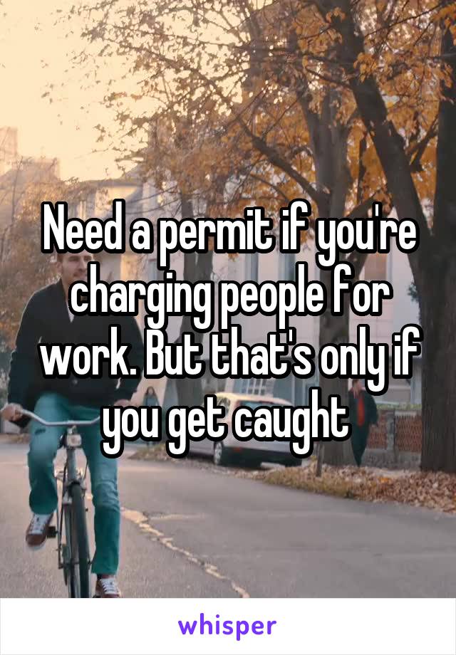 Need a permit if you're charging people for work. But that's only if you get caught 
