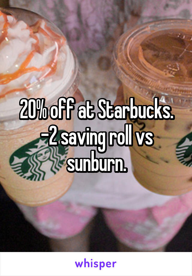 20% off at Starbucks.
-2 saving roll vs sunburn.