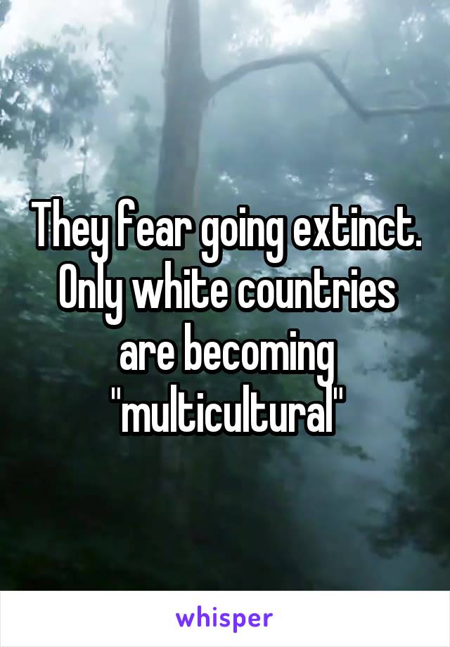 They fear going extinct. Only white countries are becoming "multicultural"