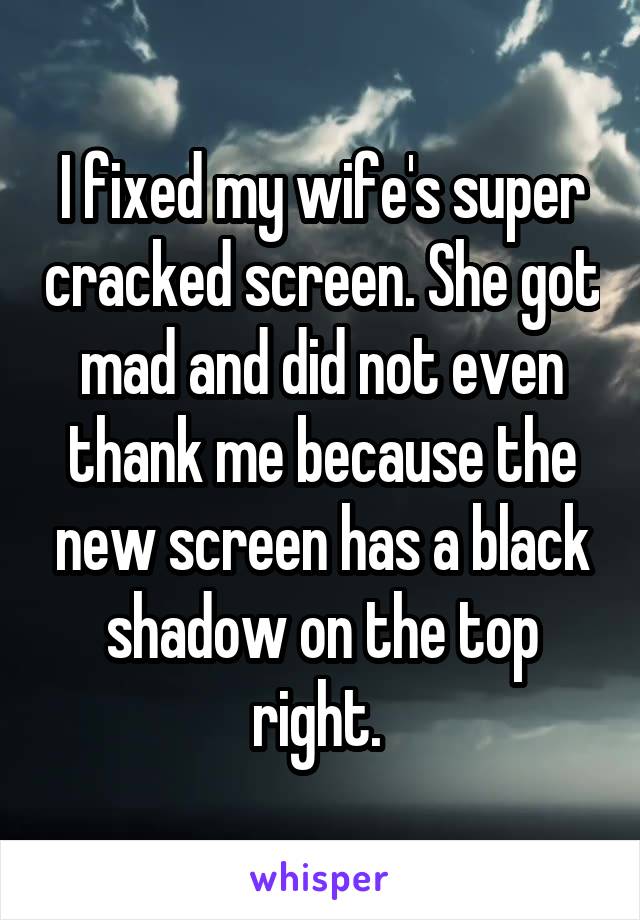 I fixed my wife's super cracked screen. She got mad and did not even thank me because the new screen has a black shadow on the top right. 