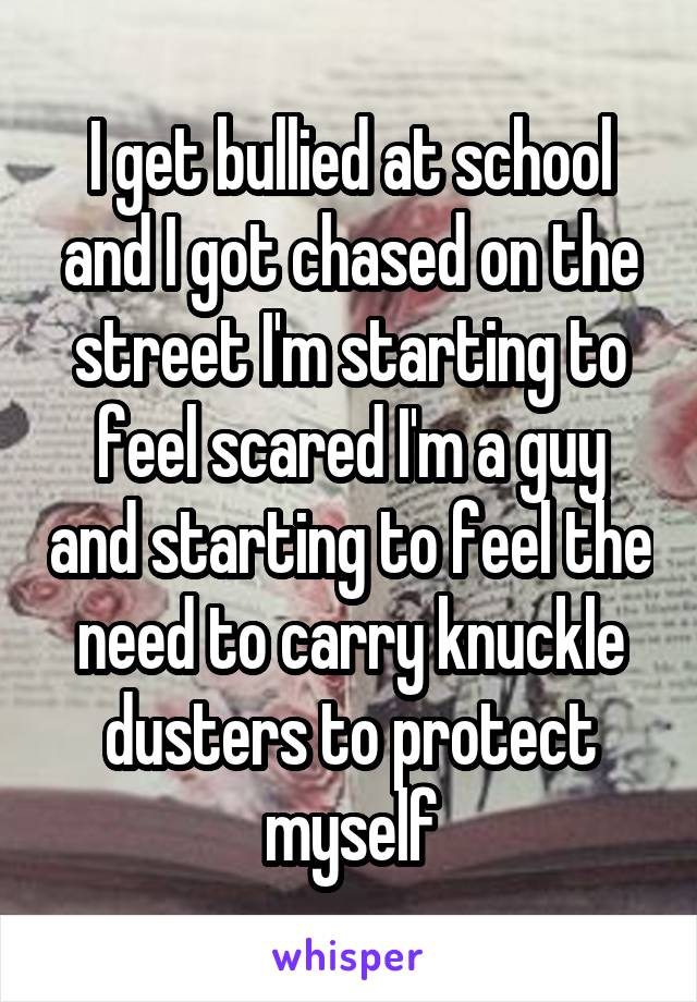 I get bullied at school and I got chased on the street I'm starting to feel scared I'm a guy and starting to feel the need to carry knuckle dusters to protect myself
