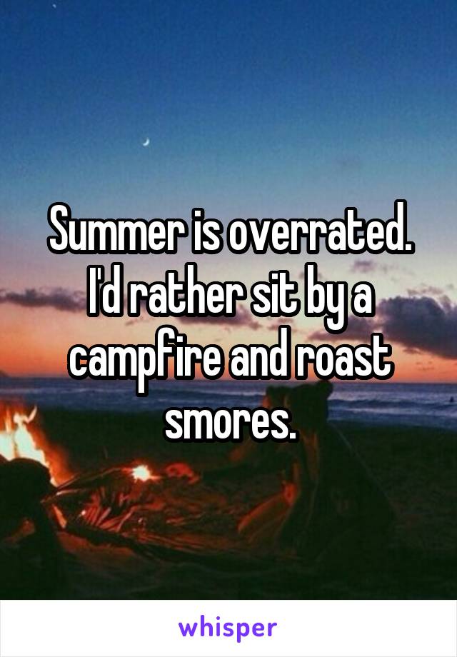 Summer is overrated. I'd rather sit by a campfire and roast smores.