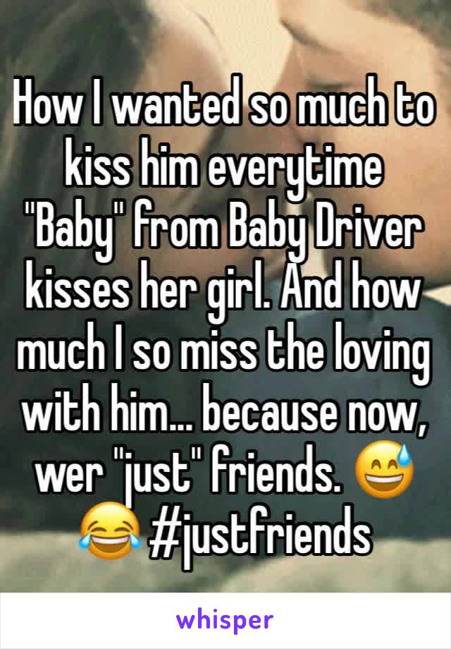 How I wanted so much to kiss him everytime "Baby" from Baby Driver kisses her girl. And how much I so miss the loving with him... because now, wer "just" friends. 😅😂 #justfriends 