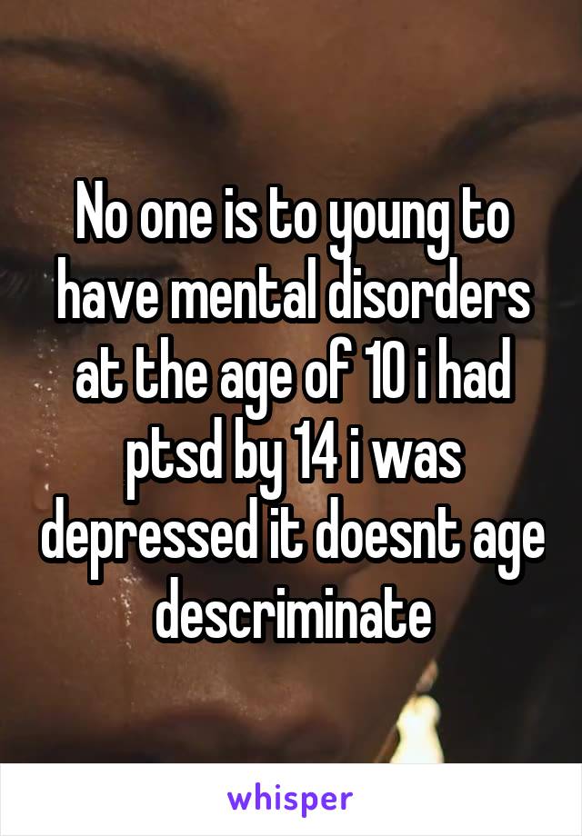No one is to young to have mental disorders at the age of 10 i had ptsd by 14 i was depressed it doesnt age descriminate