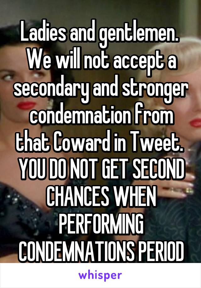 Ladies and gentlemen. 
We will not accept a secondary and stronger condemnation from that Coward in Tweet. 
YOU DO NOT GET SECOND CHANCES WHEN PERFORMING CONDEMNATIONS PERIOD