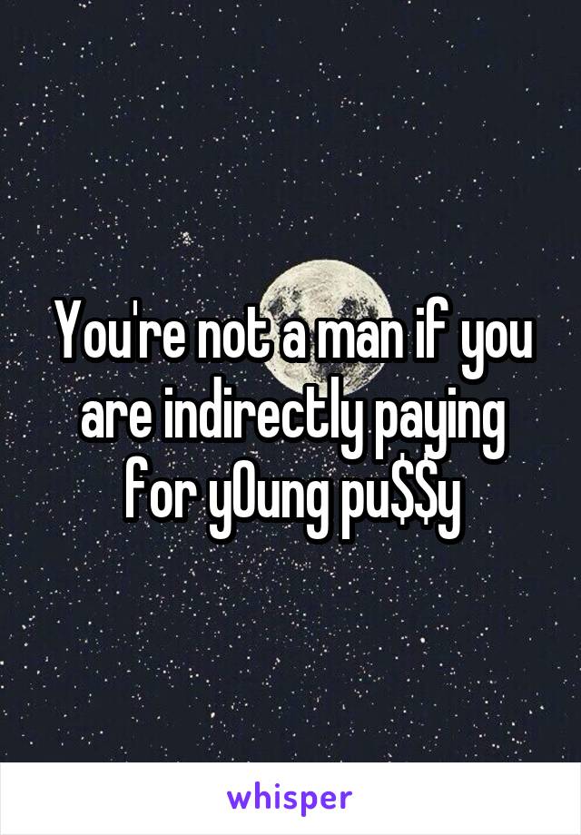You're not a man if you are indirectly paying for y0ung pu$$y