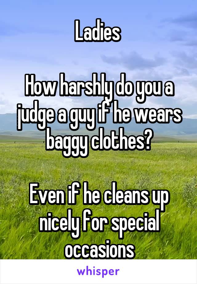 Ladies 

How harshly do you a judge a guy if he wears baggy clothes?

Even if he cleans up nicely for special occasions