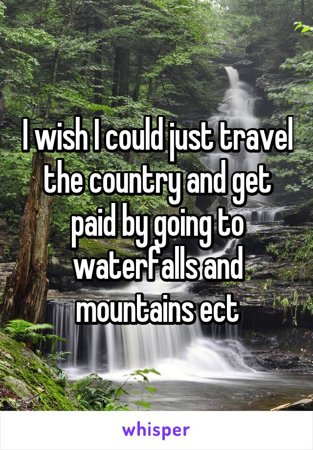 I wish I could just travel the country and get paid by going to waterfalls and mountains ect