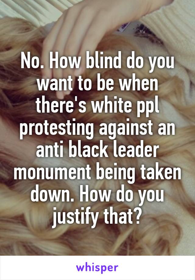 No. How blind do you want to be when there's white ppl protesting against an anti black leader monument being taken down. How do you justify that?