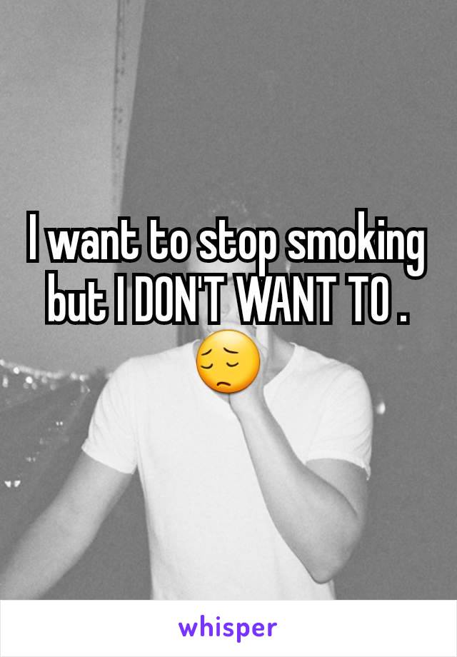 I want to stop smoking but I DON'T WANT TO . 😔