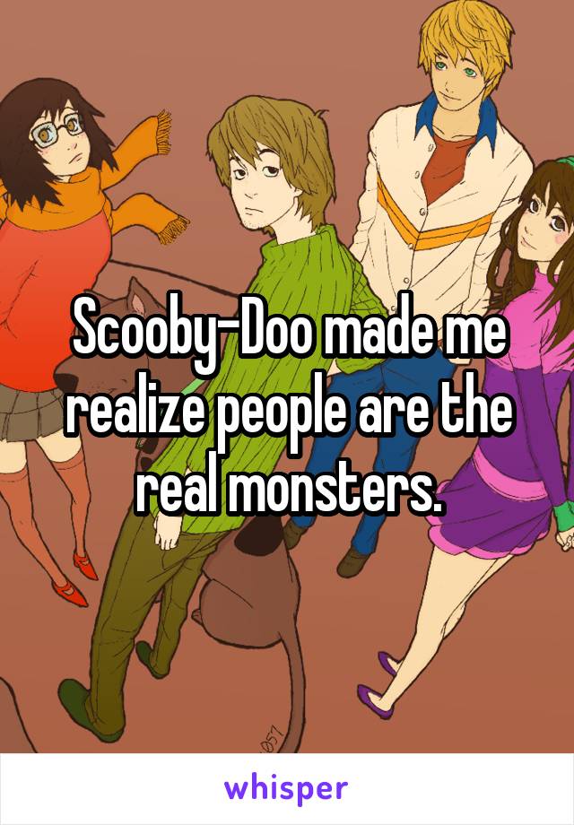 Scooby-Doo made me realize people are the real monsters.